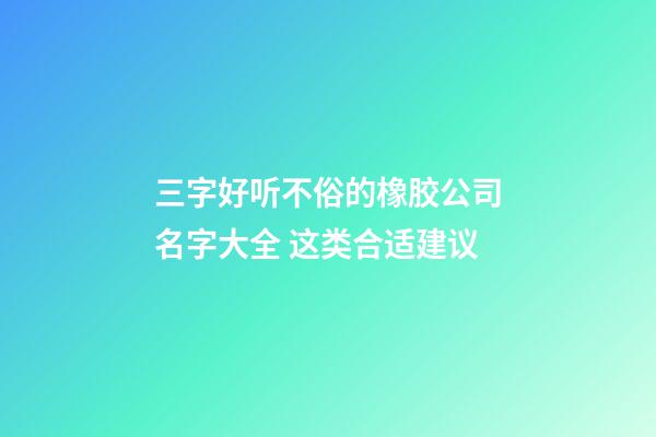 三字好听不俗的橡胶公司名字大全 这类合适建议